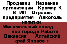 Продавец › Название организации ­ Крамар К.В, ИП › Отрасль предприятия ­ Алкоголь, напитки › Минимальный оклад ­ 8 400 - Все города Работа » Вакансии   . Алтайский край,Яровое г.